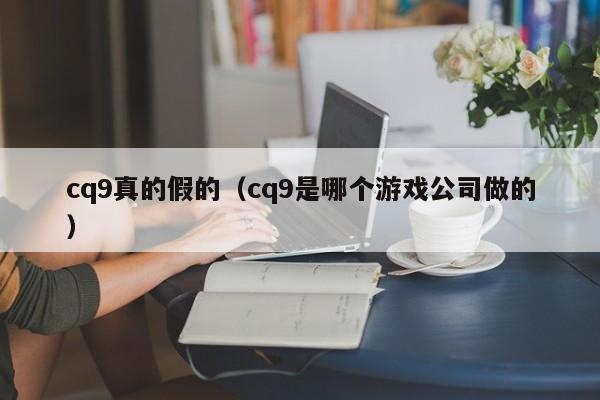 cq9真的假的(cq9是哪个游戏公司做的)