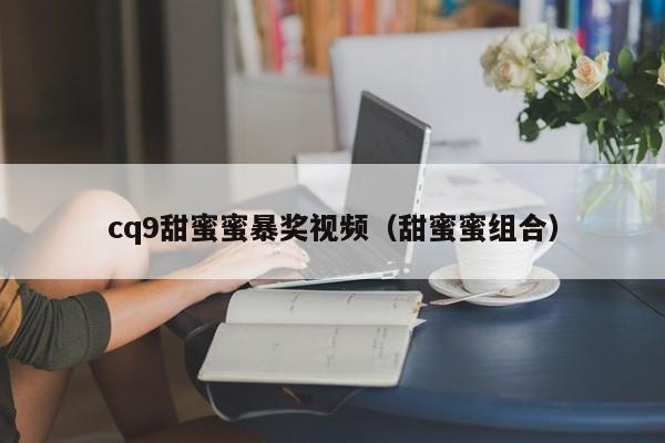 cq9甜蜜蜜暴奖视频(甜蜜蜜组合)
