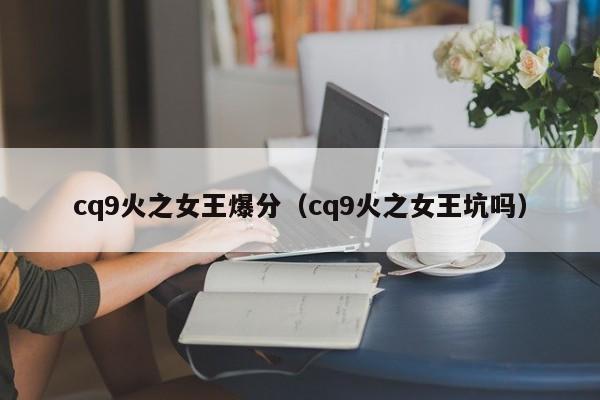 cq9火之女王爆分（cq9火之女王坑吗）