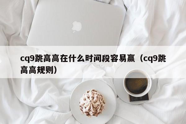cq9跳高高在什么时间段容易赢（cq9跳高高规则）