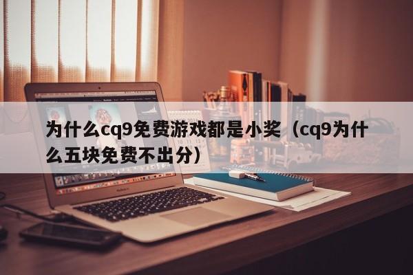 为什么cq9免费游戏都是小奖（cq9为什么五块免费不出分）