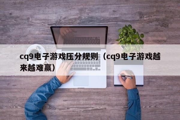 cq9电子游戏压分规则（cq9电子游戏越来越难赢）