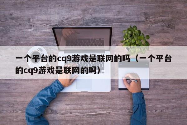 一个平台的cq9游戏是联网的吗（一个平台的cq9游戏是联网的吗）