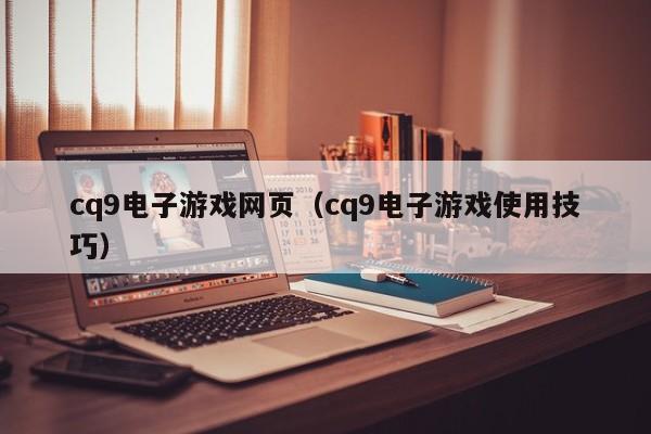 cq9电子游戏网页(cq9电子游戏使用技巧)