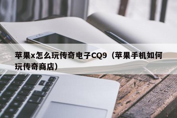 苹果x怎么玩传奇电子CQ9（苹果手机如何玩传奇商店）