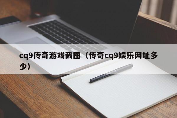 cq9传奇游戏截图(传奇cq9娱乐网址多少)