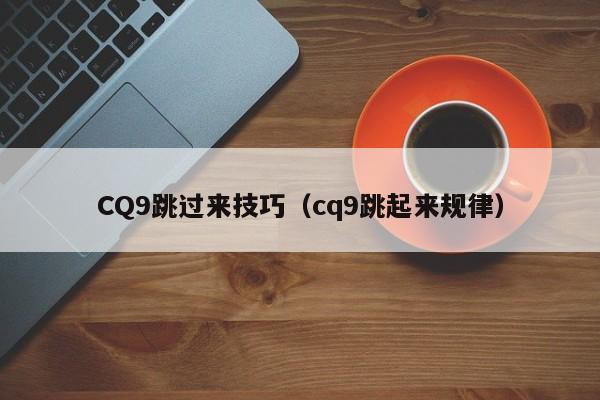 CQ9跳过来技巧(cq9跳起来规律)