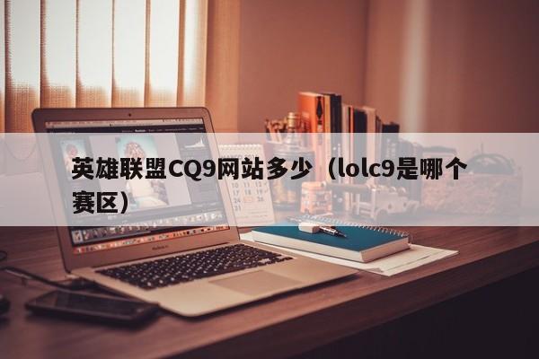英雄联盟CQ9网站多少（lolc9是哪个赛区）