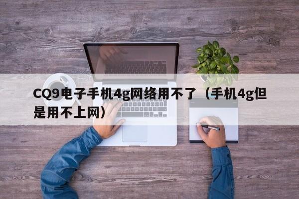 CQ9电子手机4g网络用不了（手机4g但是用不上网）