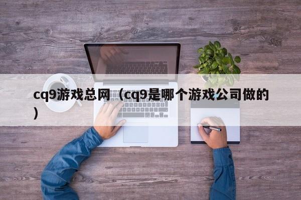 cq9游戏总网（cq9是哪个游戏公司做的）