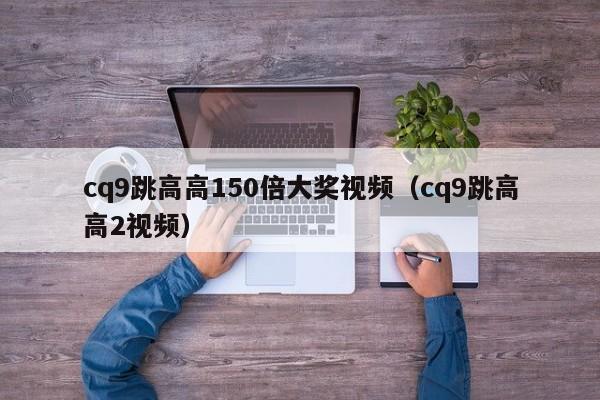cq9跳高高150倍大奖视频（cq9跳高高2视频）