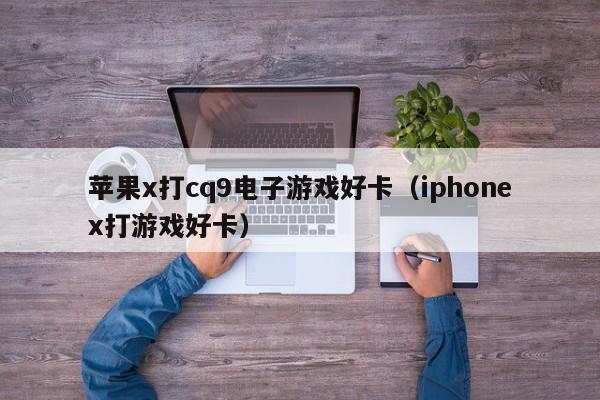 苹果x打cq9电子游戏好卡(iphonex打游戏好卡)