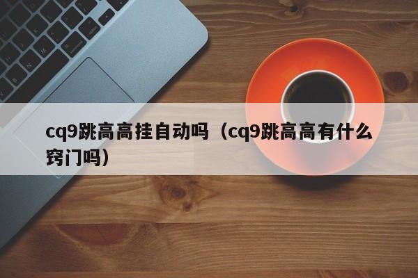 cq9跳高高挂自动吗(cq9跳高高有什么窍门吗)