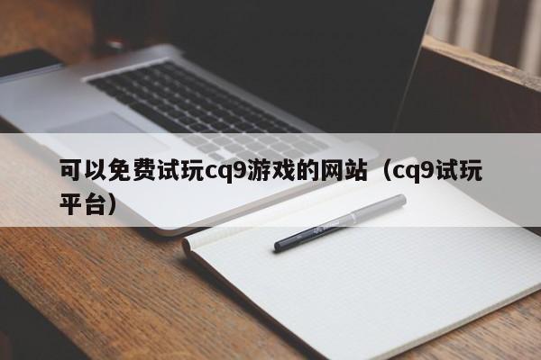 可以免费试玩cq9游戏的网站（cq9试玩平台）