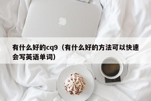 有什么好的cq9(有什么好的方法可以快速会写英语单词)
