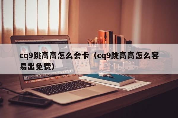 cq9跳高高怎么会卡（cq9跳高高怎么容易出免费）