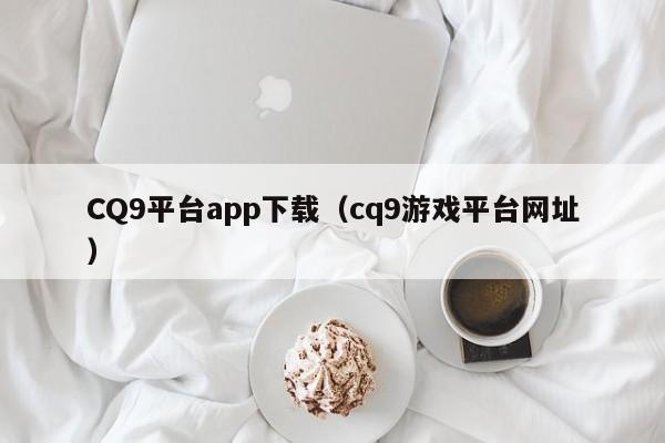 CQ9平台app下载（cq9游戏平台网址）