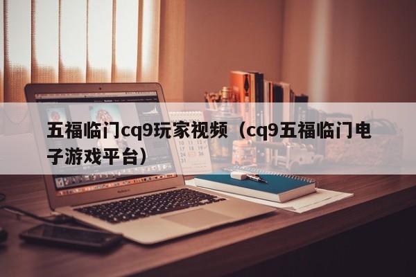 五福临门cq9玩家视频（cq9五福临门电子游戏平台）