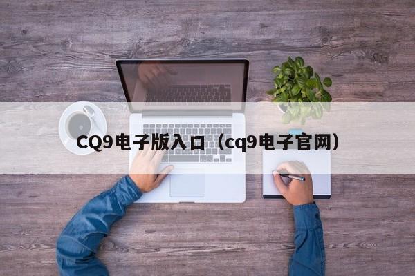 CQ9电子版入口(cq9电子官网)