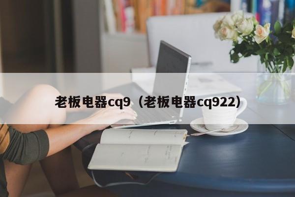 老板电器cq9(老板电器cq922)