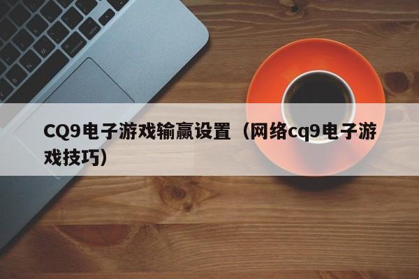CQ9电子游戏输赢设置(网络cq9电子游戏技巧)