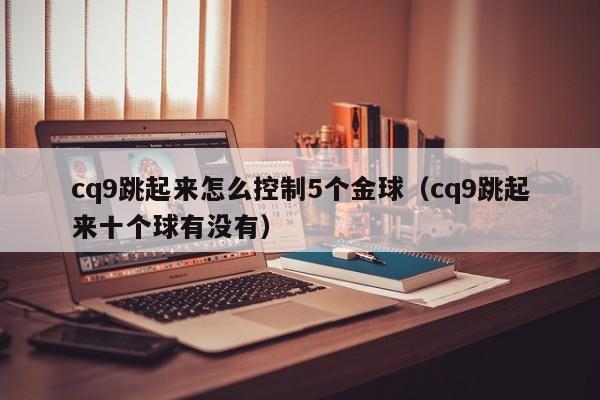 cq9跳起来怎么控制5个金球（cq9跳起来十个球有没有）