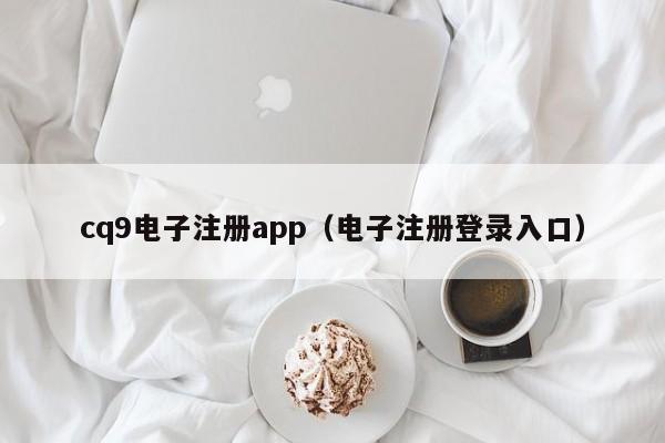 cq9电子注册app（电子注册登录入口）