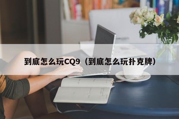 到底怎么玩CQ9(到底怎么玩扑克牌)