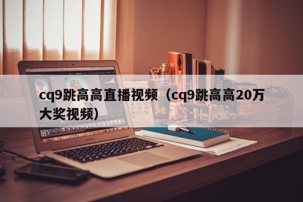 cq9跳高高直播视频(cq9跳高高20万大奖视频)