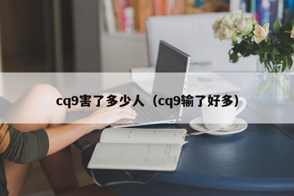cq9害了多少人(cq9输了好多)
