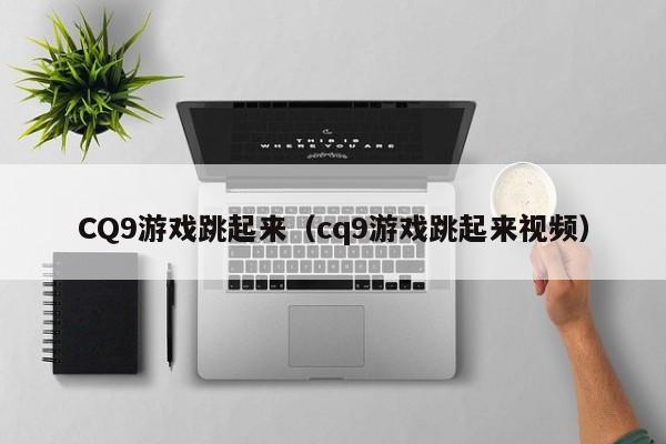 CQ9游戏跳起来(cq9游戏跳起来视频)