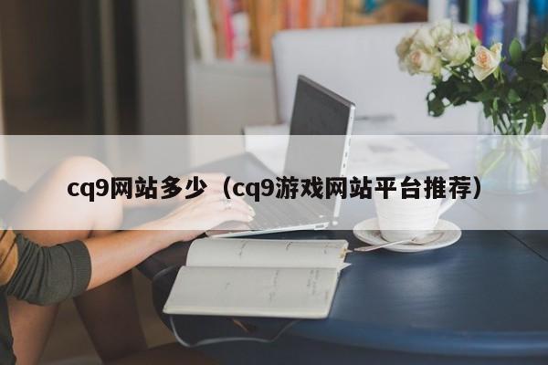 cq9网站多少(cq9游戏网站平台推荐)