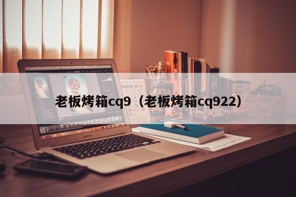 老板烤箱cq9(老板烤箱cq922)
