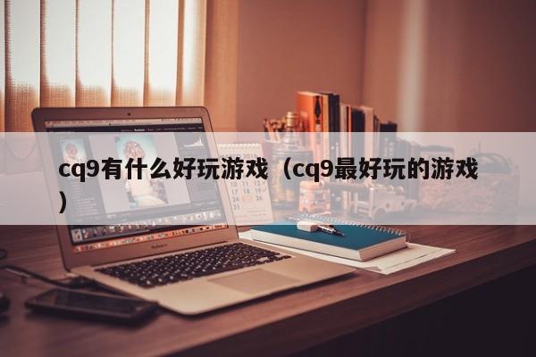 cq9有什么好玩游戏(cq9最好玩的游戏)