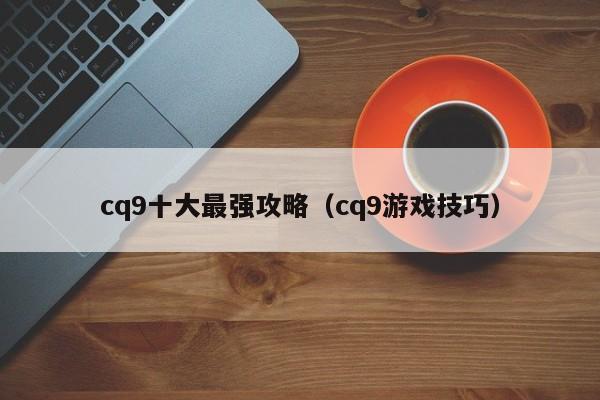 cq9十大最强攻略(cq9游戏技巧)