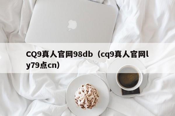CQ9真人官网98db(cq9真人官网ly79点cn)