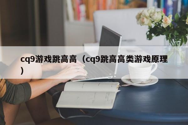 cq9游戏跳高高(cq9跳高高类游戏原理)