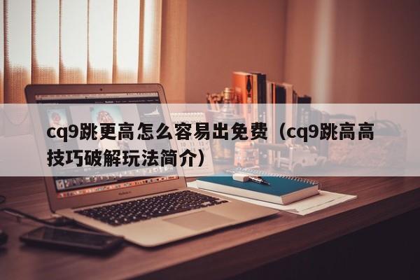 cq9跳更高怎么容易出免费（cq9跳高高技巧破解玩法简介）