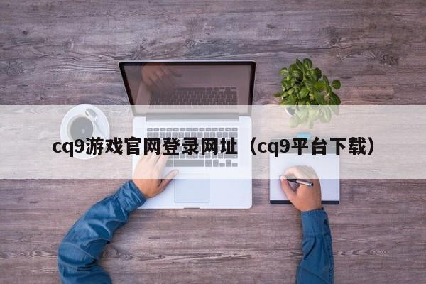 cq9游戏官网登录网址（cq9平台下载）