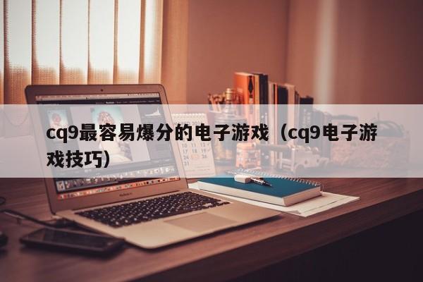 cq9最容易爆分的电子游戏（cq9电子游戏技巧）