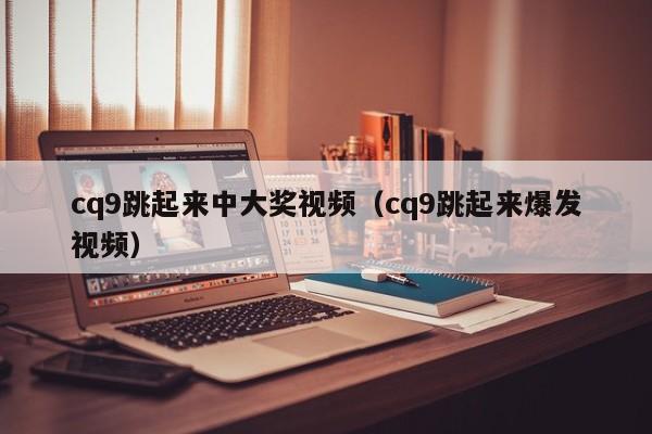 cq9跳起来中大奖视频（cq9跳起来爆发视频）