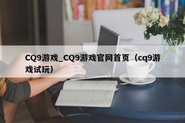 CQ9游戏_CQ9游戏官网首页(cq9游戏试玩)