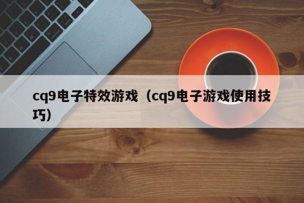 cq9电子特效游戏(cq9电子游戏使用技巧)
