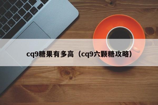 cq9糖果有多高(cq9六颗糖攻略)