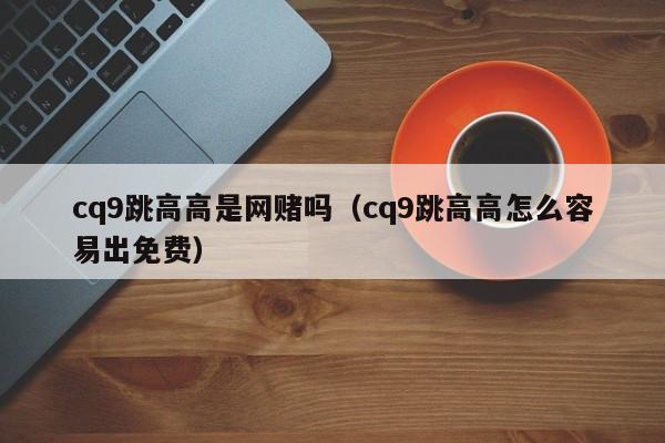 cq9跳高高是网赌吗(cq9跳高高怎么容易出免费)