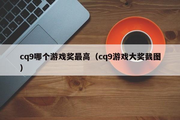 cq9哪个游戏奖最高(cq9游戏大奖截图)