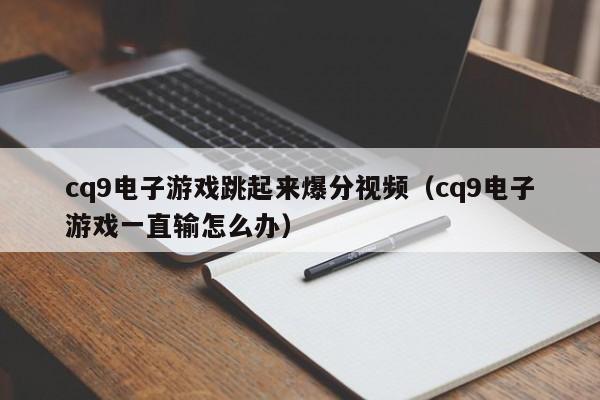 cq9电子游戏跳起来爆分视频（cq9电子游戏一直输怎么办）