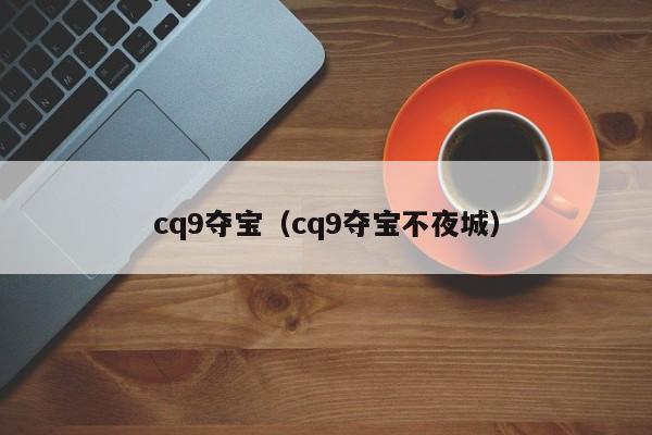 cq9夺宝(cq9夺宝不夜城)