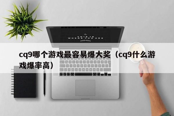 cq9哪个游戏最容易爆大奖（cq9什么游戏爆率高）