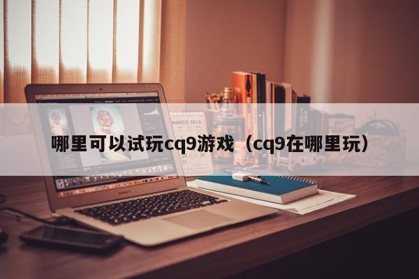 哪里可以试玩cq9游戏（cq9在哪里玩）
